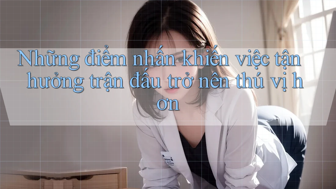 Những điểm nhấn khiến việc tận hưởng trận đấu trở nên thú vị hơn Những điểm nhấn khiến việc tận hưởng trận đấu trở nên thú vị hơn