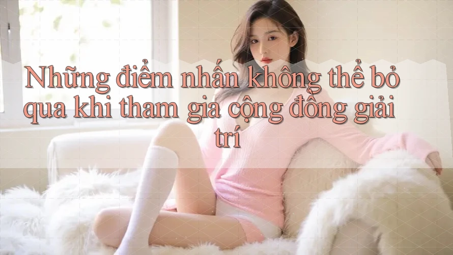 Những điểm nhấn không thể bỏ qua khi tham gia cộng đồng giải trí Những điểm nhấn không thể bỏ qua khi tham gia cộng đồng giải trí