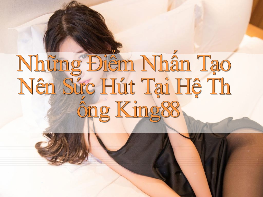 Những Điểm Nhấn Tạo Nên Sức Hút Tại Hệ Thống King88 Những Điểm Nhấn Tạo Nên Sức Hút Tại Hệ Thống King88