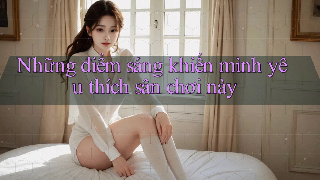Những điểm sáng khiến mình yêu thích sân chơi này Những điểm sáng khiến mình yêu thích sân chơi này