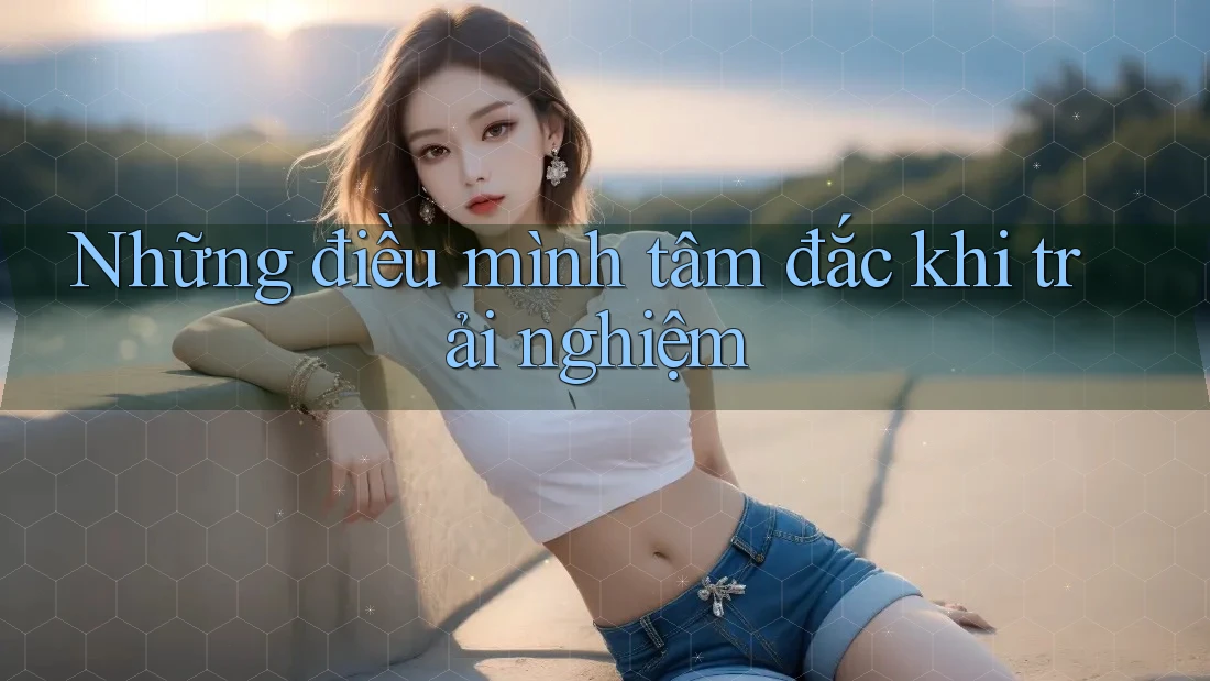 Những điều mình tâm đắc khi trải nghiệm Những điều mình tâm đắc khi trải nghiệm