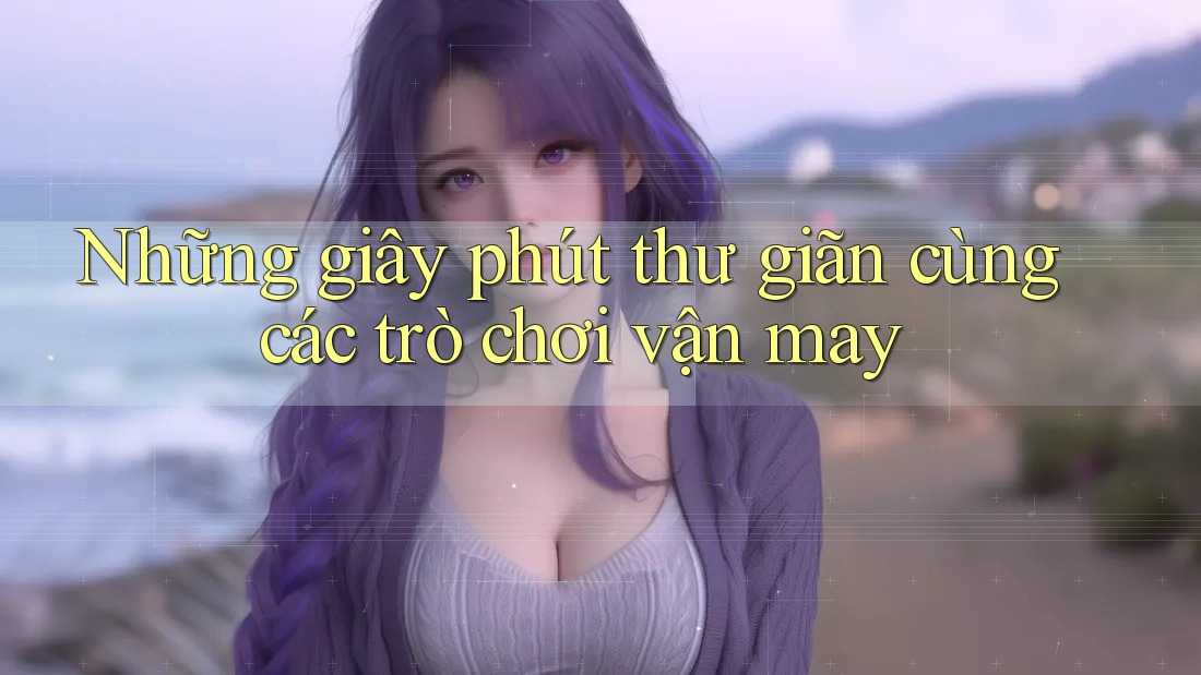 Những giây phút thư giãn cùng các trò chơi vận may Những giây phút thư giãn cùng các trò chơi vận may