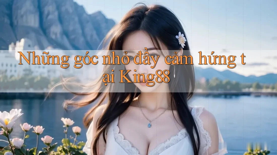 Những góc nhỏ đầy cảm hứng tại King88 Những góc nhỏ đầy cảm hứng tại King88