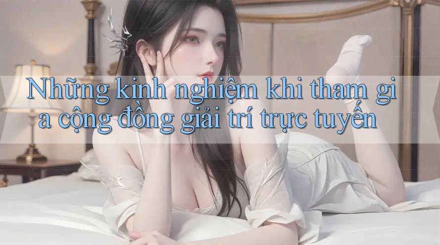 Những kinh nghiệm khi tham gia cộng đồng giải trí trực tuyến Những kinh nghiệm khi tham gia cộng đồng giải trí trực tuyến