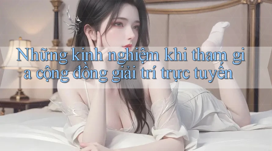 Những kinh nghiệm khi tham gia cộng đồng giải trí trực tuyến Những kinh nghiệm khi tham gia cộng đồng giải trí trực tuyến
