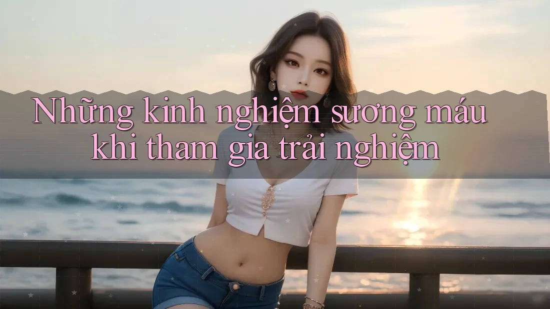 Những kinh nghiệm sương máu khi tham gia trải nghiệm