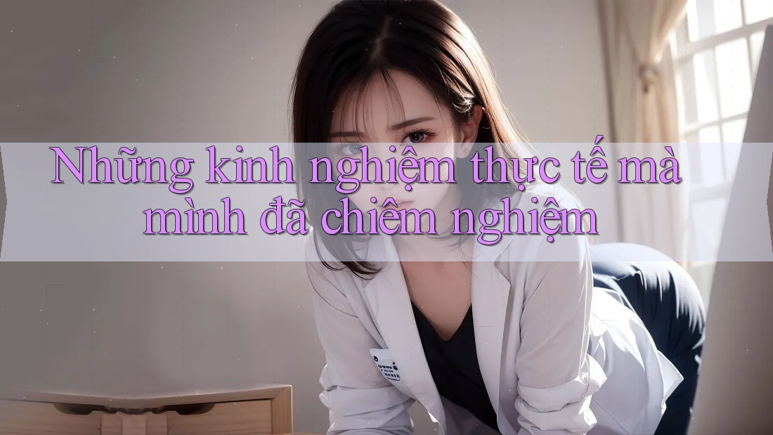 Những kinh nghiệm thực tế mà mình đã chiêm nghiệm Những kinh nghiệm thực tế mà mình đã chiêm nghiệm
