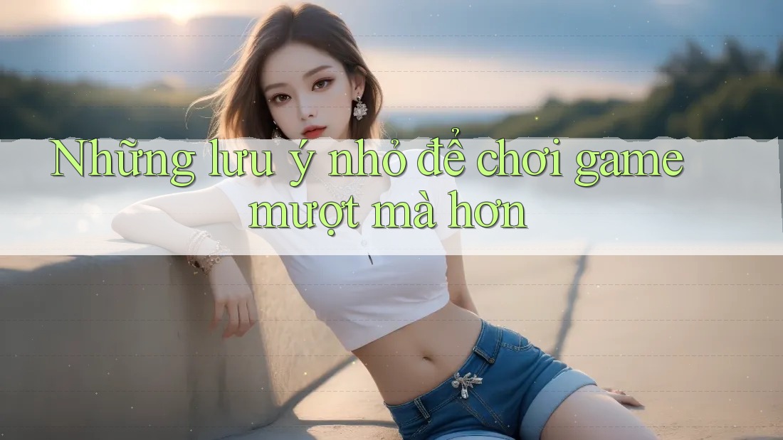 Những lưu ý nhỏ để chơi game mượt mà hơn Những lưu ý nhỏ để chơi game mượt mà hơn