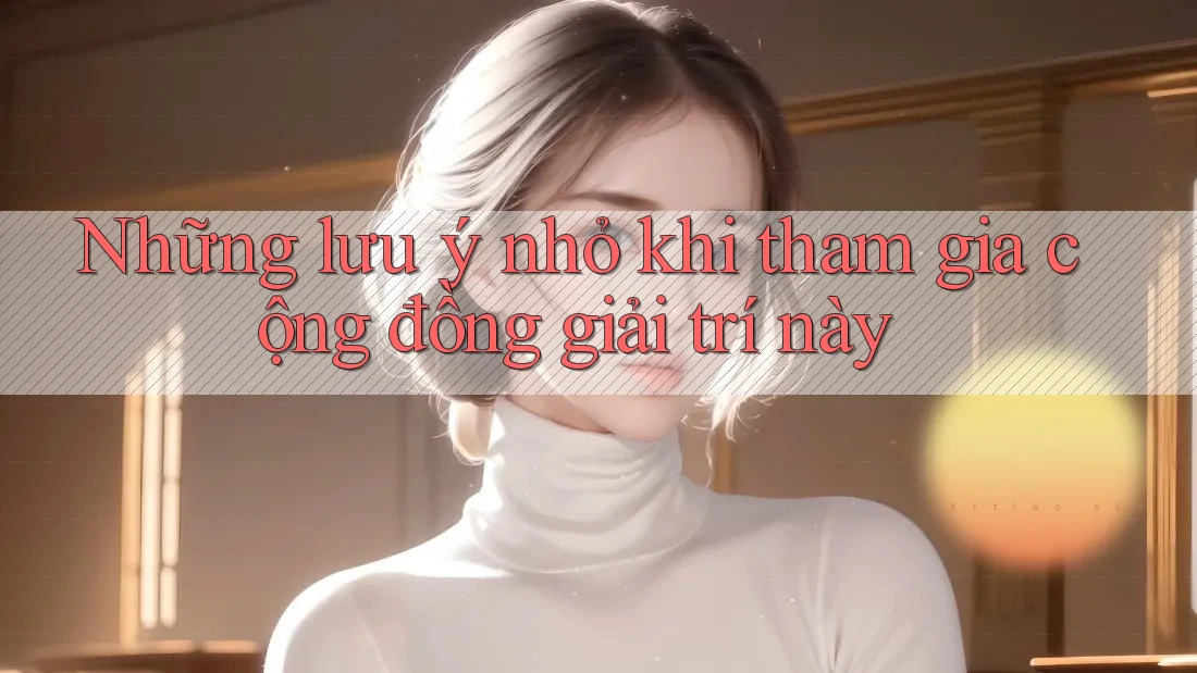 Những lưu ý nhỏ khi tham gia cộng đồng giải trí này Những lưu ý nhỏ khi tham gia cộng đồng giải trí này