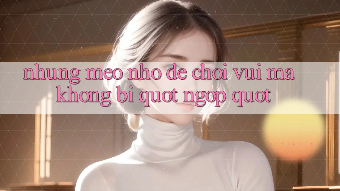 Những mẹo nhỏ để chơi vui mà không bị " ngợp" Những mẹo nhỏ để chơi vui mà không bị " ngợp"