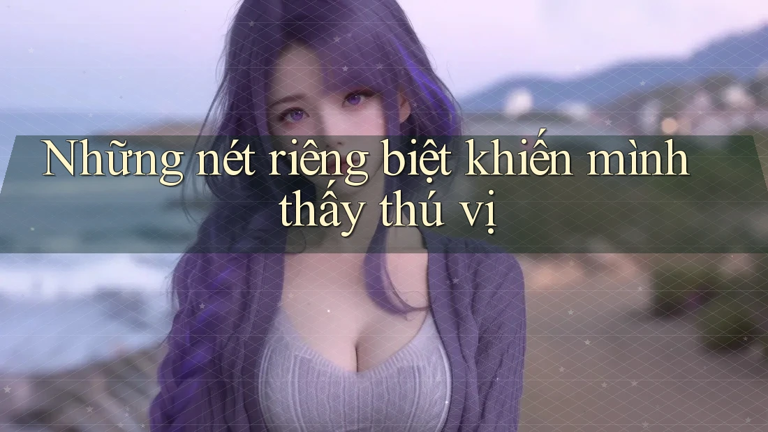 Những nét riêng biệt khiến mình thấy thú vị Những nét riêng biệt khiến mình thấy thú vị