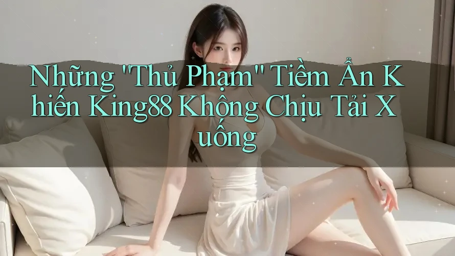Những “Thủ Phạm” Tiềm Ẩn Khiến King88 Không Chịu Tải Xuống Những “Thủ Phạm” Tiềm Ẩn Khiến King88 Không Chịu Tải Xuống