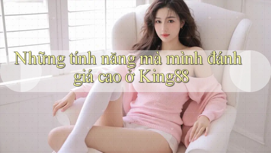 Những tính năng mà mình đánh giá cao ở King88 Những tính năng mà mình đánh giá cao ở King88