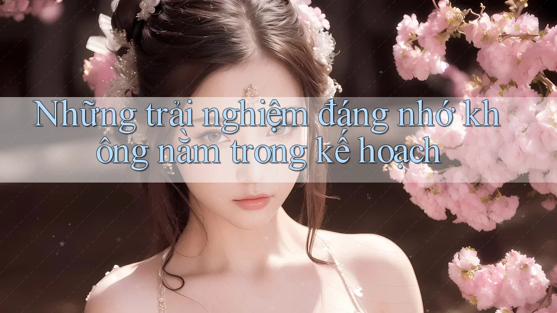 Những trải nghiệm đáng nhớ không nằm trong kế hoạch Những trải nghiệm đáng nhớ không nằm trong kế hoạch