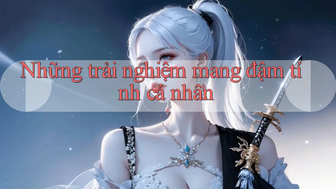 Những trải nghiệm mang đậm tính cá nhân Những trải nghiệm mang đậm tính cá nhân