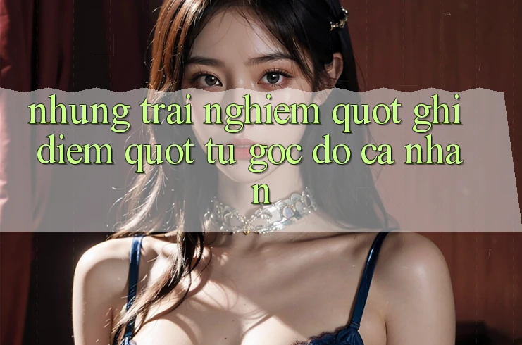 Những trải nghiệm " ghi điểm" từ góc độ cá nhân Những trải nghiệm " ghi điểm" từ góc độ cá nhân