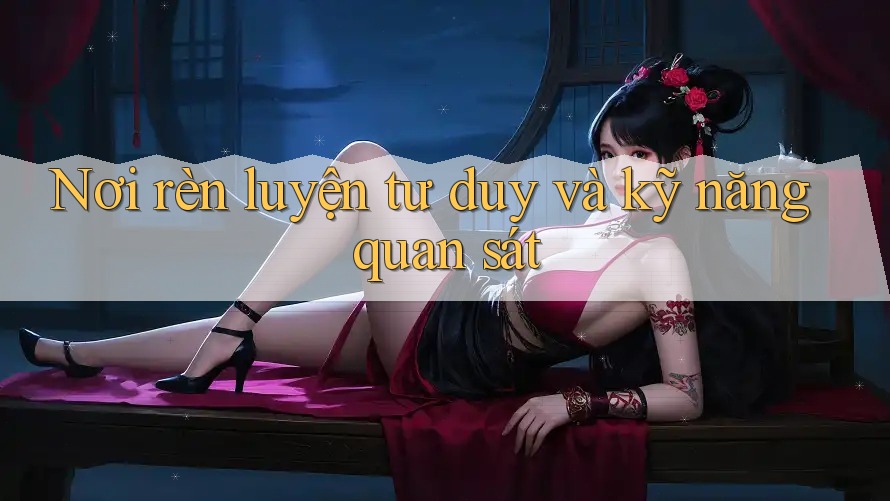 Nơi rèn luyện tư duy và kỹ năng quan sát Nơi rèn luyện tư duy và kỹ năng quan sát