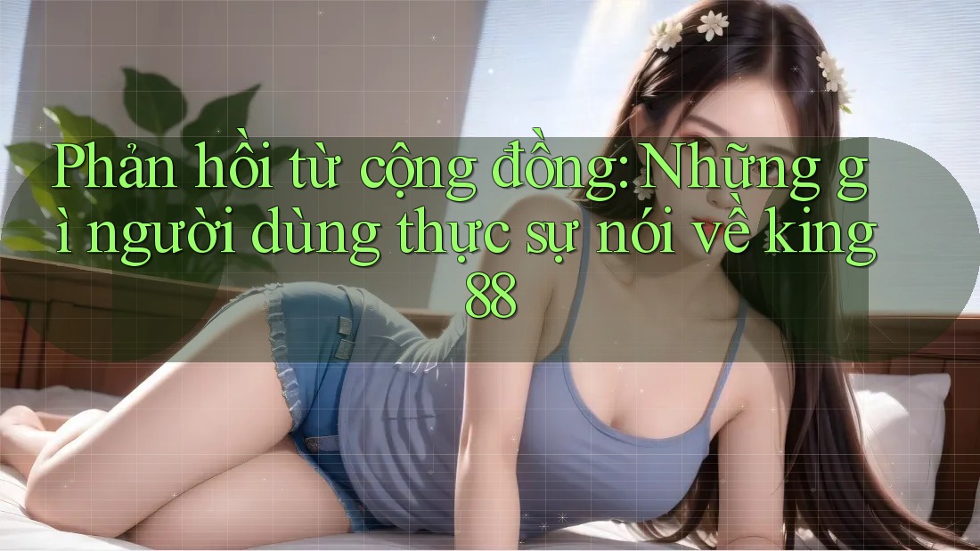 Phản hồi từ cộng đồng: Những gì người dùng thực sự nói về king88