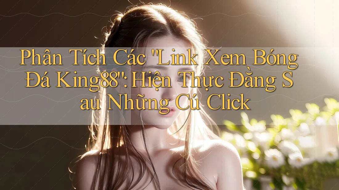 Phân Tích Các “Link Xem Bóng Đá King88”: Hiện Thực Đằng Sau Những Cú Click Phân Tích Các “Link Xem Bóng Đá King88”: Hiện Thực Đằng Sau Những Cú Click