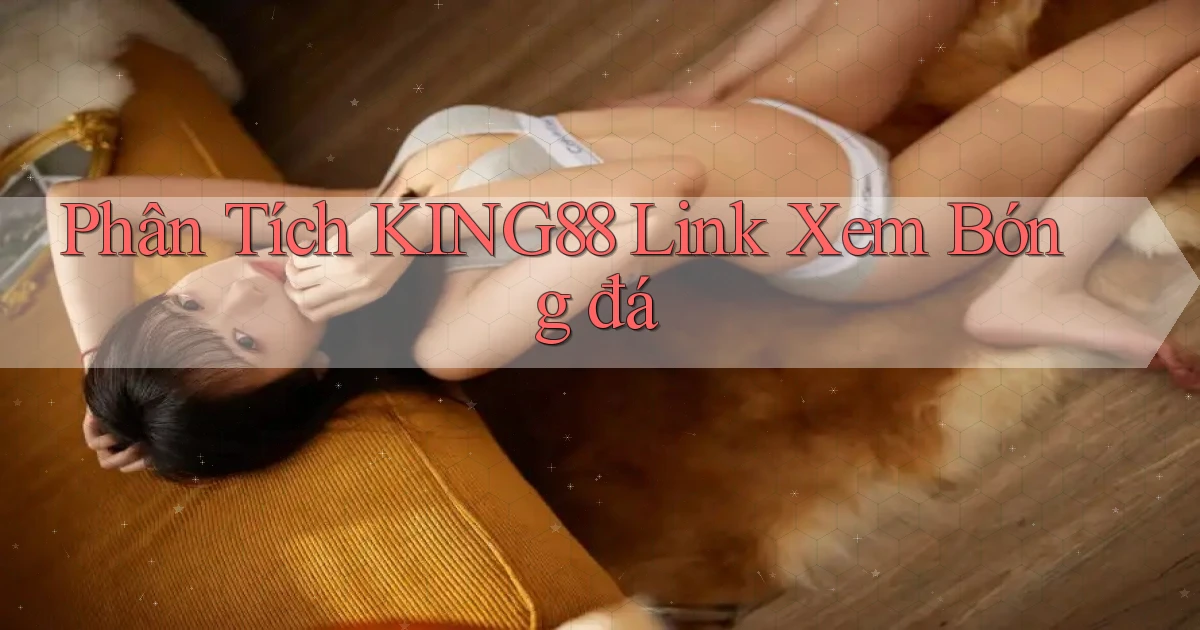 phân tích king88 link xem bóng đá