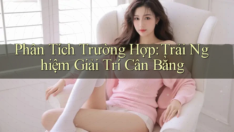 Phân Tích Trường Hợp: Trải Nghiệm Giải Trí Cân Bằng Phân Tích Trường Hợp: Trải Nghiệm Giải Trí Cân Bằng