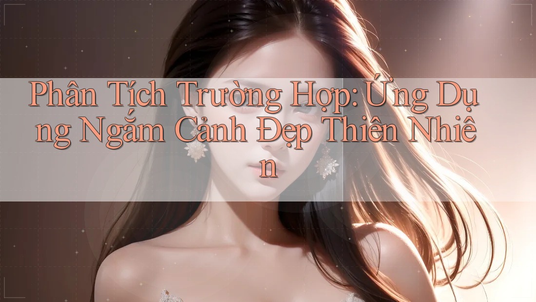 Phân Tích Trường Hợp: Ứng Dụng Ngắm Cảnh Đẹp Thiên Nhiên Phân Tích Trường Hợp: Ứng Dụng Ngắm Cảnh Đẹp Thiên Nhiên