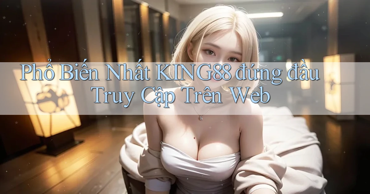 phổ biến nhất king88 đứng đầu truy cập trên web