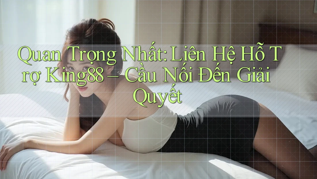 Quan Trọng Nhất: Liên Hệ Hỗ Trợ King88 – Cầu Nối Đến Giải Quyết Quan Trọng Nhất: Liên Hệ Hỗ Trợ King88 – Cầu Nối Đến Giải Quyết
