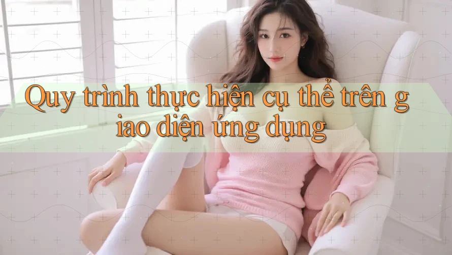 Quy trình thực hiện cụ thể trên giao diện ứng dụng Quy trình thực hiện cụ thể trên giao diện ứng dụng