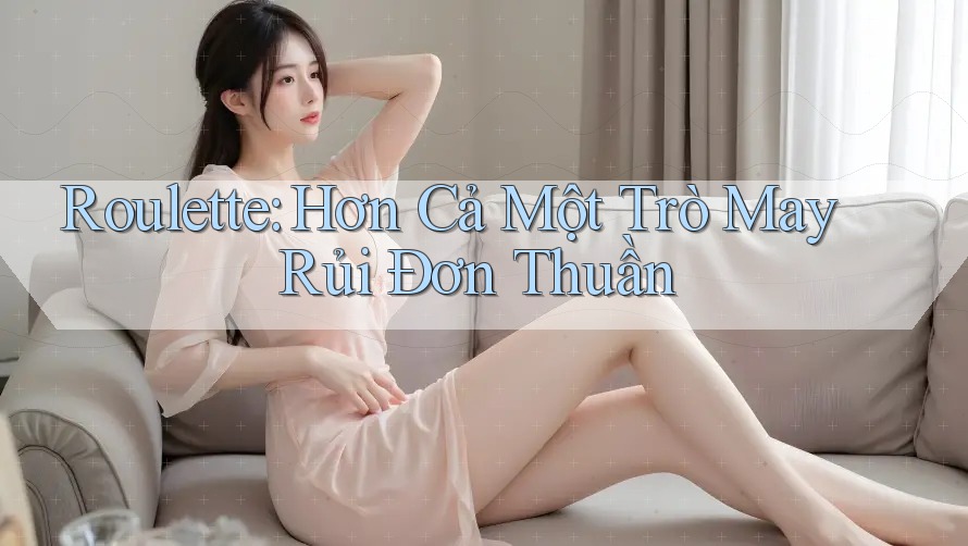 Roulette: Hơn Cả Một Trò May Rủi Đơn Thuần Roulette: Hơn Cả Một Trò May Rủi Đơn Thuần