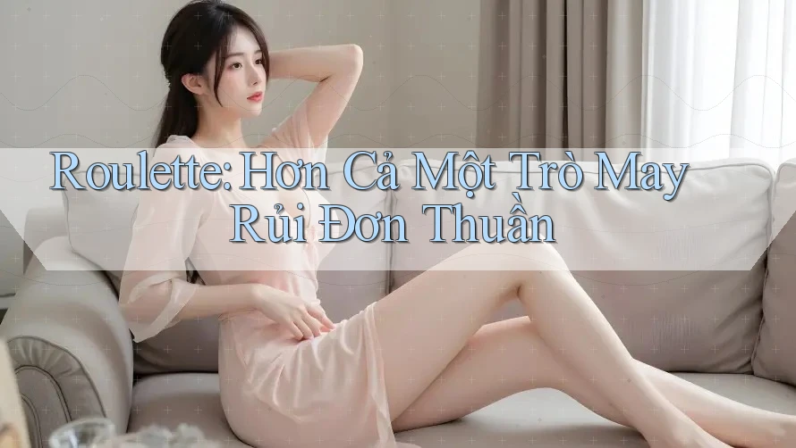 Roulette: Hơn Cả Một Trò May Rủi Đơn Thuần Roulette: Hơn Cả Một Trò May Rủi Đơn Thuần