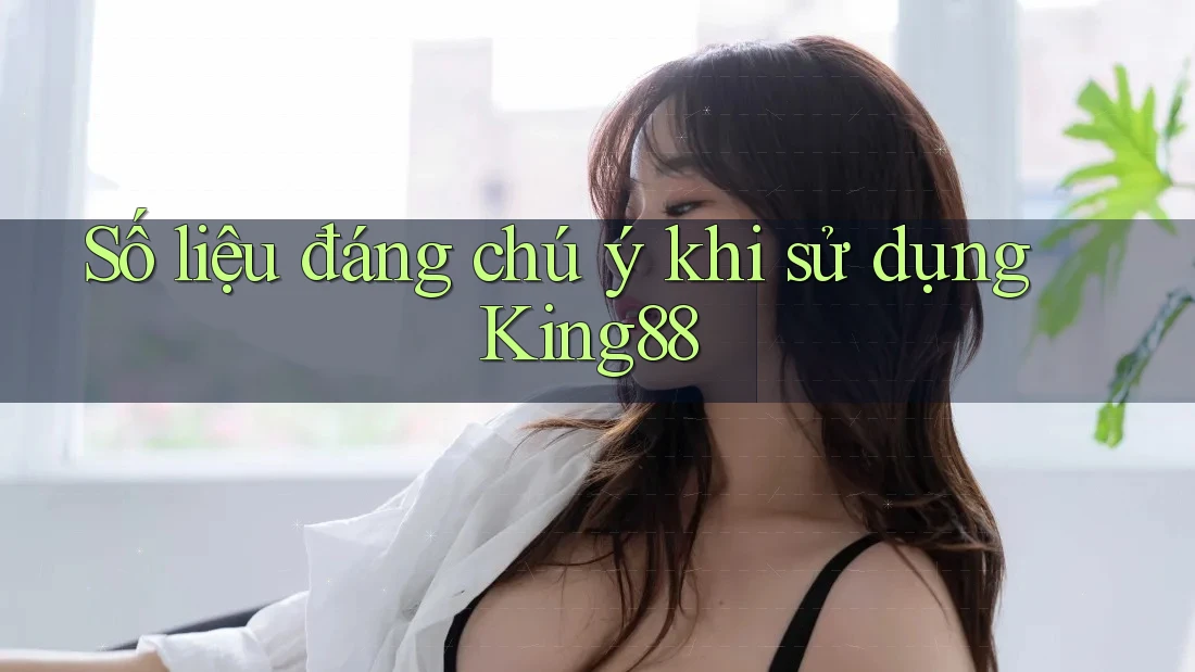 Số liệu đáng chú ý khi sử dụng King88 Số liệu đáng chú ý khi sử dụng King88