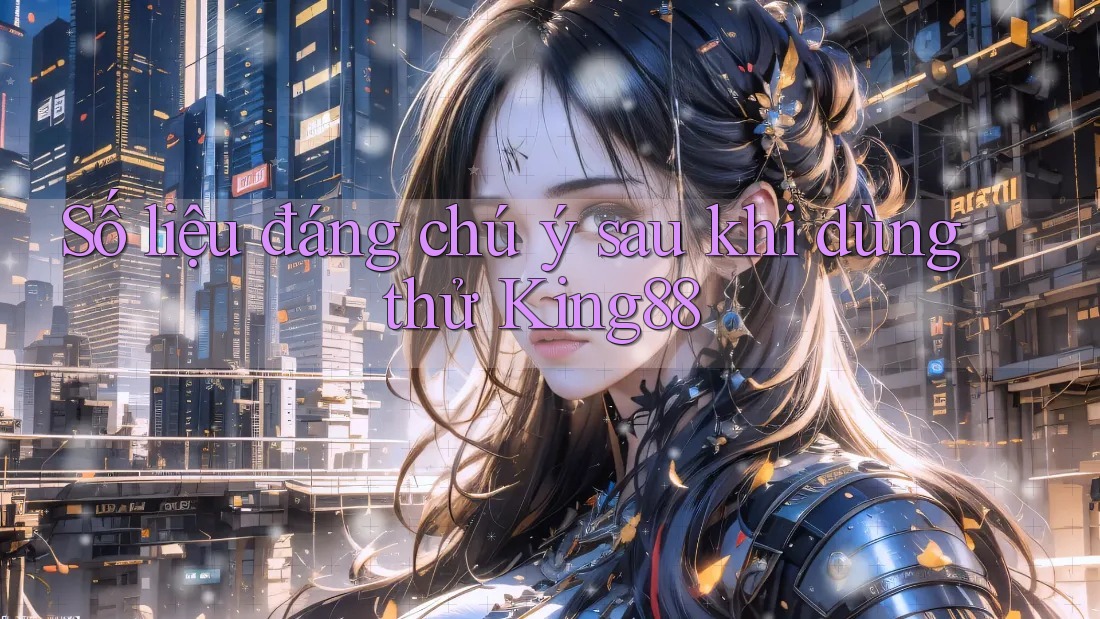 Số liệu đáng chú ý sau khi dùng thử King88 Số liệu đáng chú ý sau khi dùng thử King88