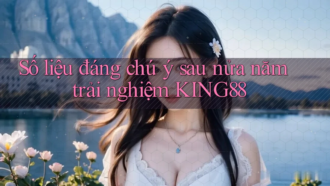Số liệu đáng chú ý sau nửa năm trải nghiệm KING88 Số liệu đáng chú ý sau nửa năm trải nghiệm KING88