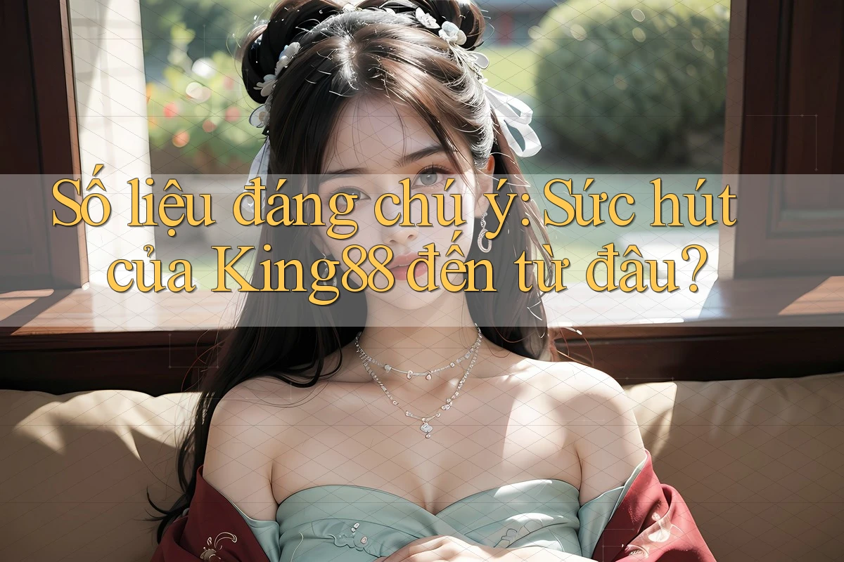 Số liệu đáng chú ý: Sức hút của King88 đến từ đâu? Số liệu đáng chú ý: Sức hút của King88 đến từ đâu?