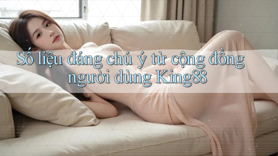 Số liệu đáng chú ý từ cộng đồng người dùng King88 Số liệu đáng chú ý từ cộng đồng người dùng King88