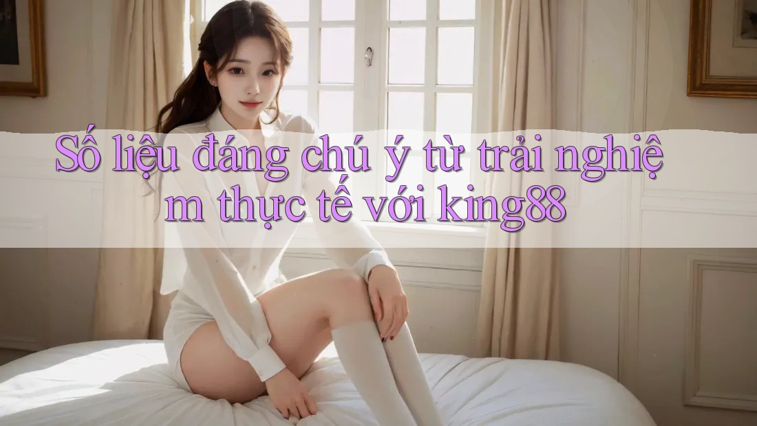 Số liệu đáng chú ý từ trải nghiệm thực tế với king88 Số liệu đáng chú ý từ trải nghiệm thực tế với king88