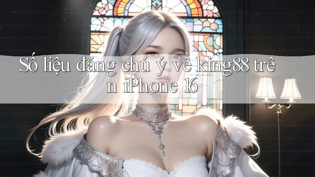 Số liệu đáng chú ý về king88 trên iPhone 16