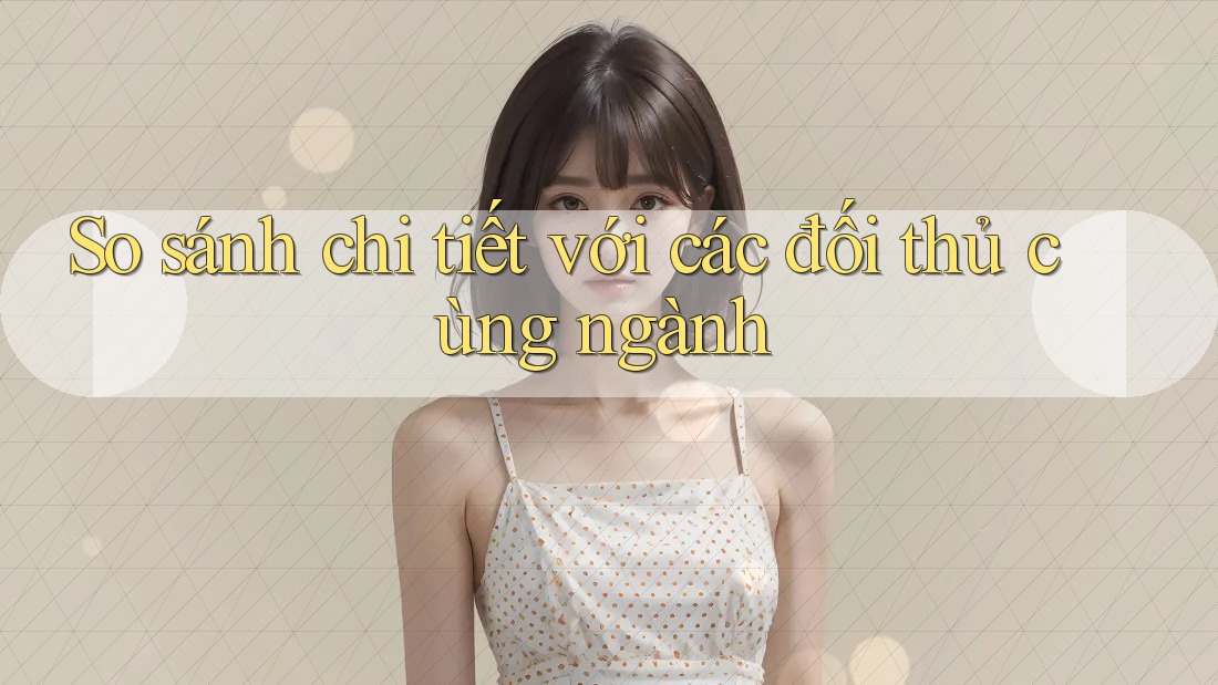 So sánh chi tiết với các đối thủ cùng ngành So sánh chi tiết với các đối thủ cùng ngành