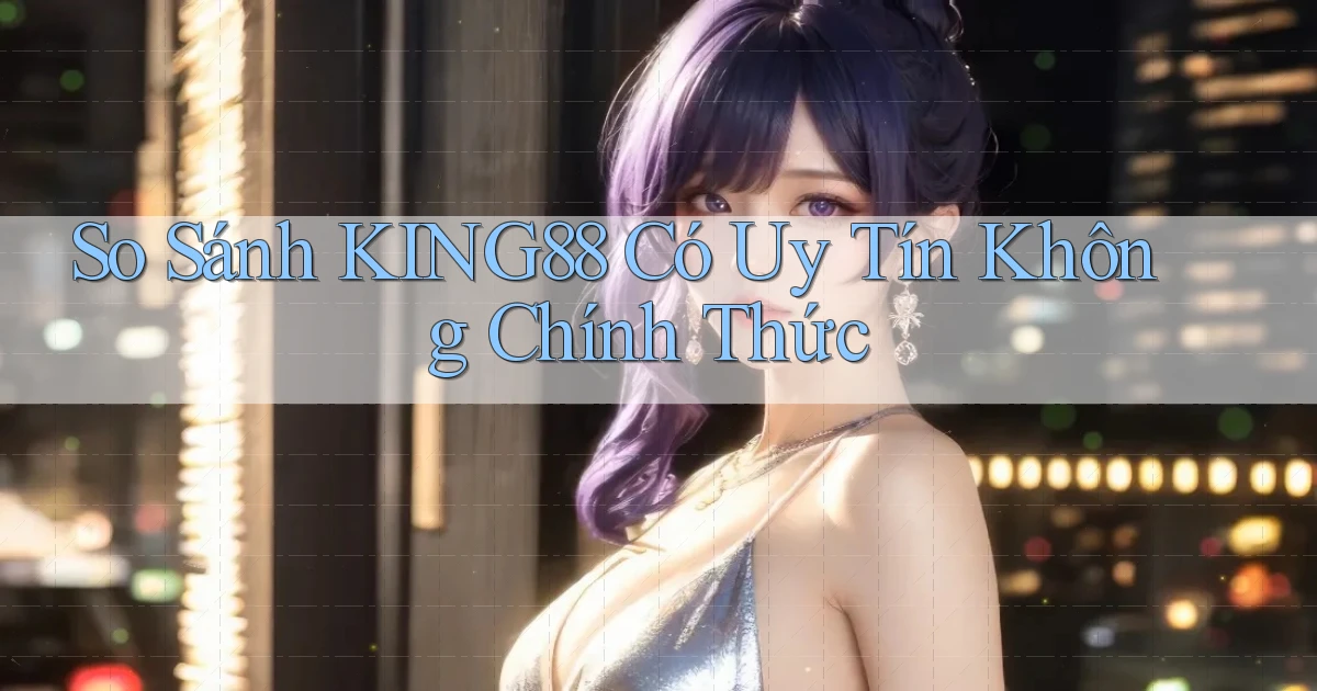 so sánh king88 có uy tín không chính thức