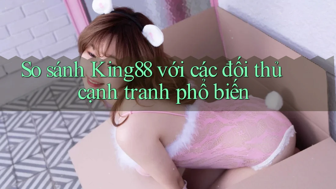 So sánh King88 với các đối thủ cạnh tranh phổ biến So sánh King88 với các đối thủ cạnh tranh phổ biến