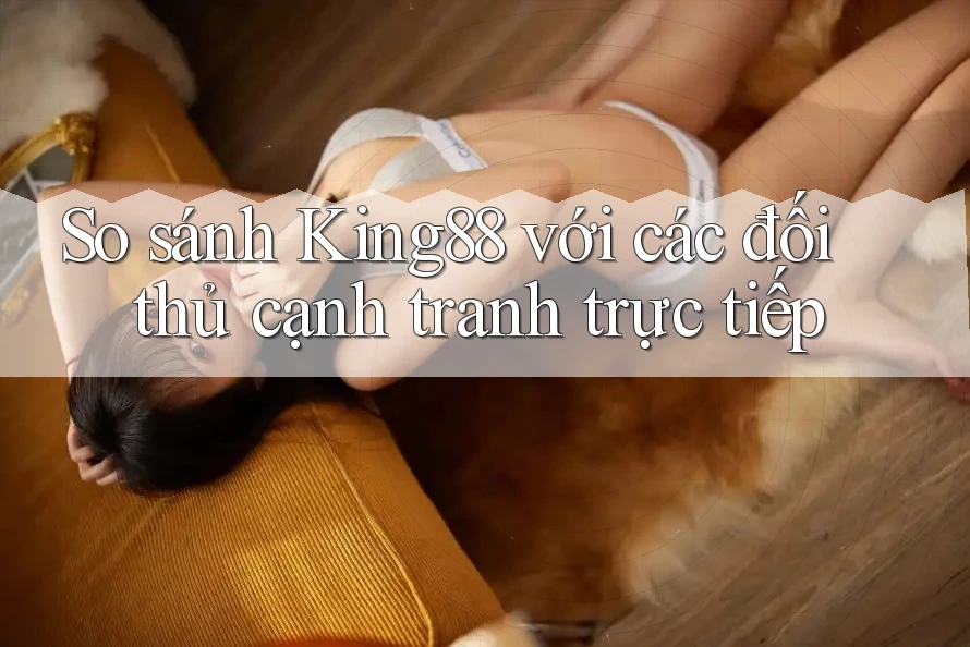 So sánh King88 với các đối thủ cạnh tranh trực tiếp So sánh King88 với các đối thủ cạnh tranh trực tiếp