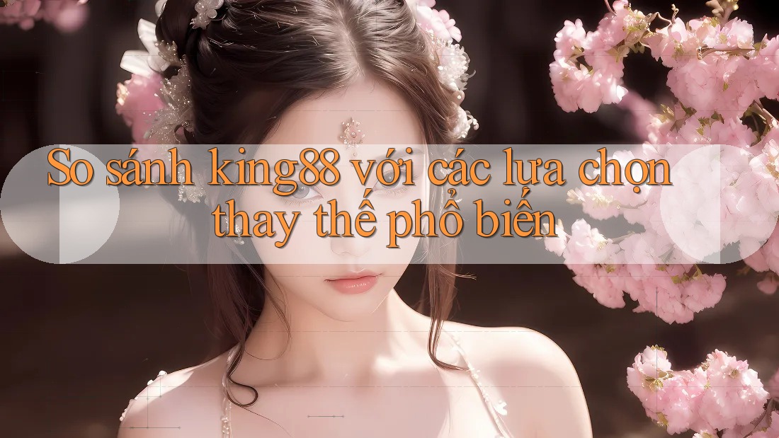 So sánh king88 với các lựa chọn thay thế phổ biến So sánh king88 với các lựa chọn thay thế phổ biến