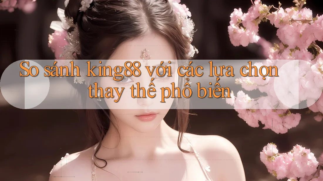 So sánh king88 với các lựa chọn thay thế phổ biến So sánh king88 với các lựa chọn thay thế phổ biến