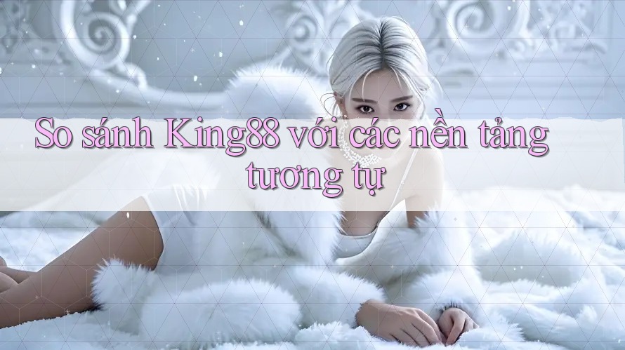 So sánh King88 với các nền tảng tương tự So sánh King88 với các nền tảng tương tự