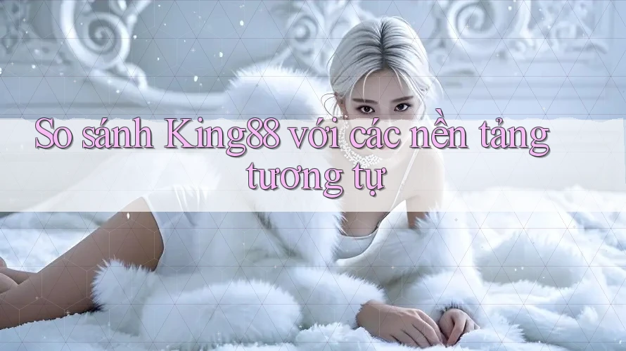 So sánh King88 với các nền tảng tương tự So sánh King88 với các nền tảng tương tự