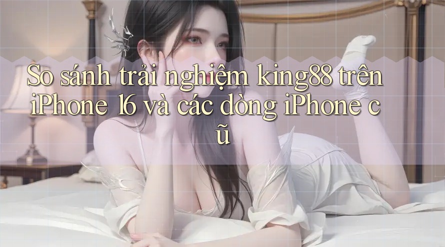 So sánh trải nghiệm king88 trên iPhone 16 và các dòng iPhone cũ So sánh trải nghiệm king88 trên iPhone 16 và các dòng iPhone cũ