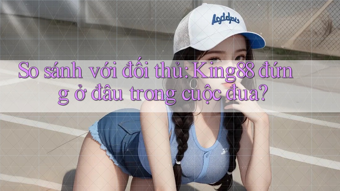 So sánh với đối thủ: King88 đứng ở đâu trong cuộc đua? So sánh với đối thủ: King88 đứng ở đâu trong cuộc đua?