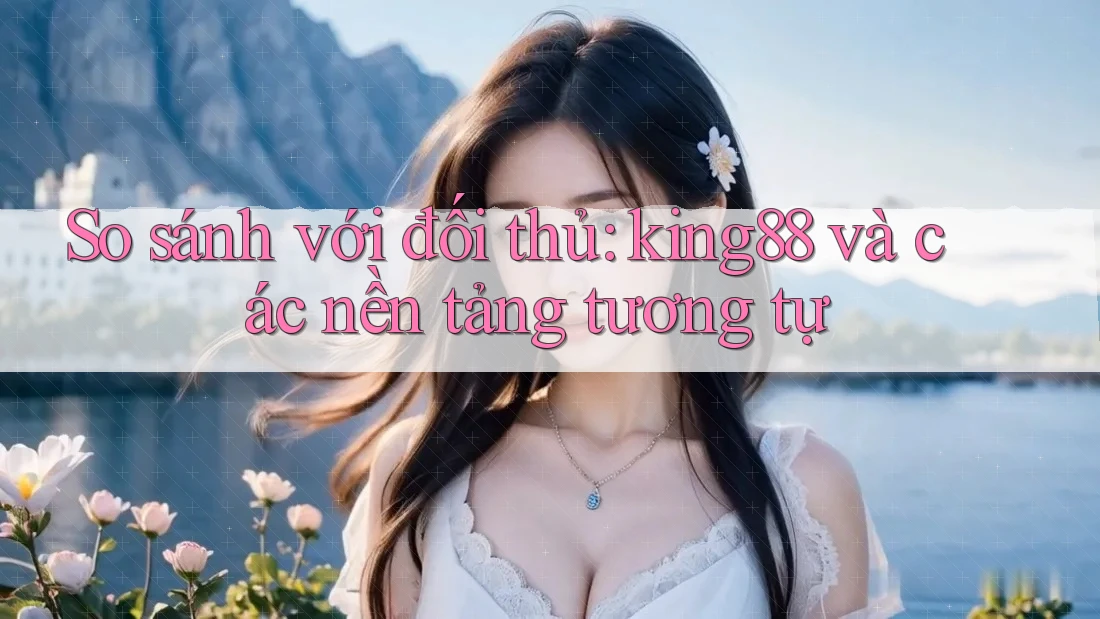 So sánh với đối thủ: king88 và các nền tảng tương tự So sánh với đối thủ: king88 và các nền tảng tương tự