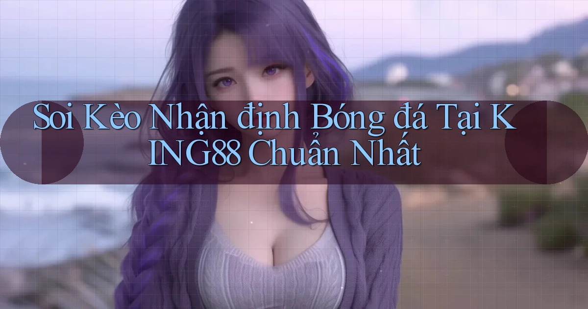 soi kèo nhận định bóng đá tại king88 chuẩn nhất